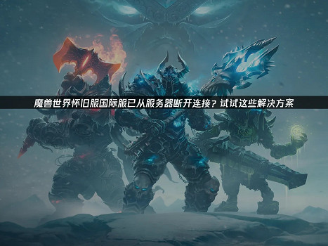 《魔獸世界》懷舊服國際服斷連怎麽辦 三招解決掉線煩惱